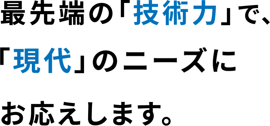 最先端の「技術力」で、「現代」のニーズにお応えします。